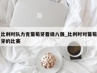 九游娱乐-比利时队力克葡萄牙晋级八强_比利时对葡萄牙的比赛