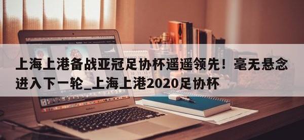 九游娱乐-上海上港备战亚冠足协杯遥遥领先！毫无悬念进入下一轮_上海上港2020足协杯