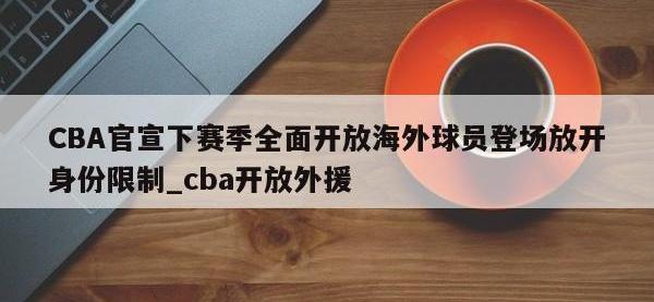 九游娱乐-CBA官宣下赛季全面开放海外球员登场放开身份限制_cba开放外援