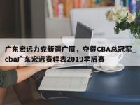 九游娱乐-广东宏远力克新疆广厦，夺得CBA总冠军_cba广东宏远赛程表2019季后赛