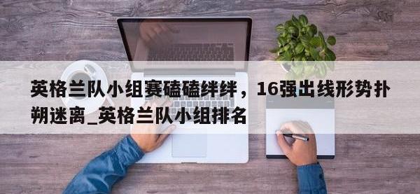 九游娱乐-英格兰队小组赛磕磕绊绊，16强出线形势扑朔迷离_英格兰队小组排名