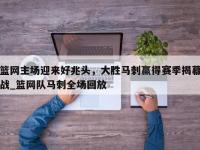 九游娱乐-篮网主场迎来好兆头，大胜马刺赢得赛季揭幕战_篮网队马刺全场回放