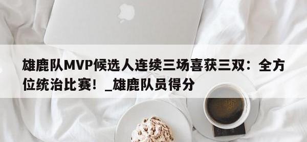 九游娱乐-雄鹿队MVP候选人连续三场喜获三双：全方位统治比赛！_雄鹿队员得分