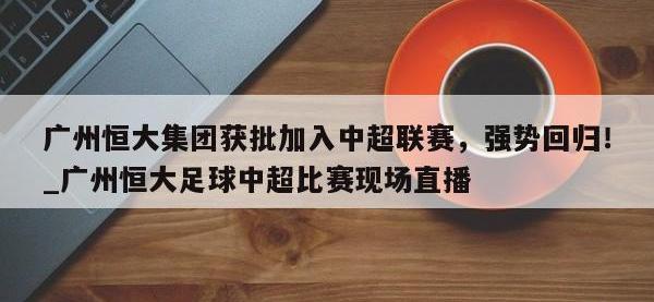 九游娱乐-广州恒大集团获批加入中超联赛，强势回归！_广州恒大足球中超比赛现场直播