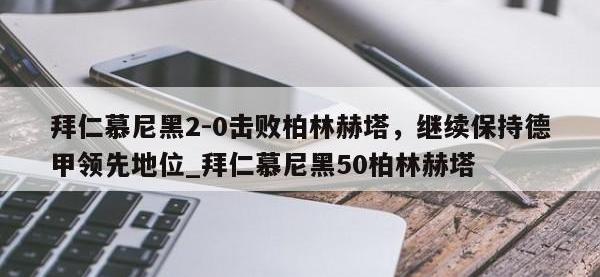 九游娱乐-拜仁慕尼黑2-0击败柏林赫塔，继续保持德甲领先地位_拜仁慕尼黑50柏林赫塔