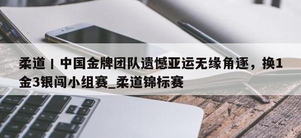 九游娱乐-柔道丨中国金牌团队遗憾亚运无缘角逐，换1金3银闯小组赛_柔道锦标赛