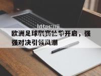 九游娱乐-欧洲足球联赛壮举开启，强强对决引领风潮