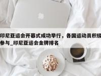 九游娱乐-印尼亚运会开幕式成功举行，各国运动员积极参与_印尼亚运会金牌排名