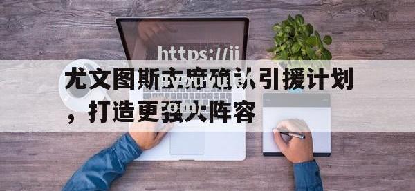 九游娱乐-尤文图斯主席确认引援计划，打造更强大阵容