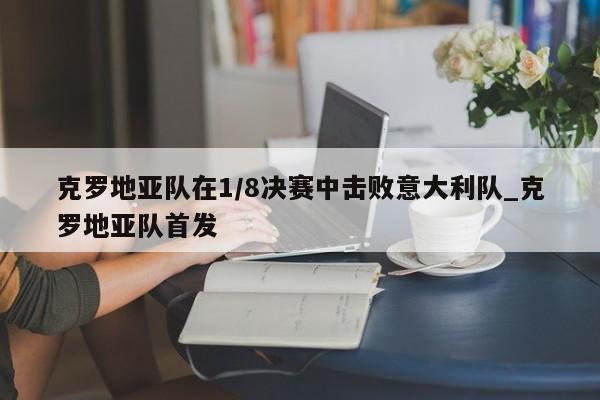 九游娱乐-克罗地亚队在1/8决赛中击败意大利队_克罗地亚队首发