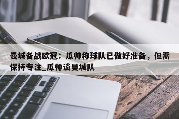 九游娱乐-曼城备战欧冠：瓜帅称球队已做好准备，但需保持专注_瓜帅谈曼城队