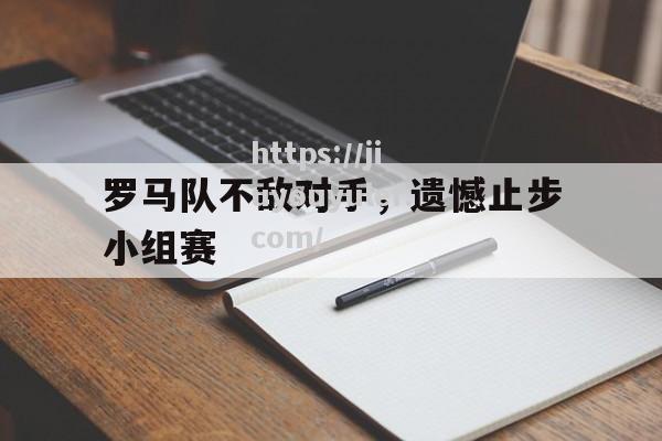 九游娱乐-罗马队不敌对手，遗憾止步小组赛